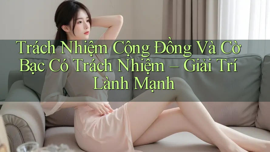 Trách Nhiệm Cộng Đồng Và Cờ Bạc Có Trách Nhiệm – Giải Trí Lành Mạnh Trách Nhiệm Cộng Đồng Và Cờ Bạc Có Trách Nhiệm – Giải Trí Lành Mạnh
