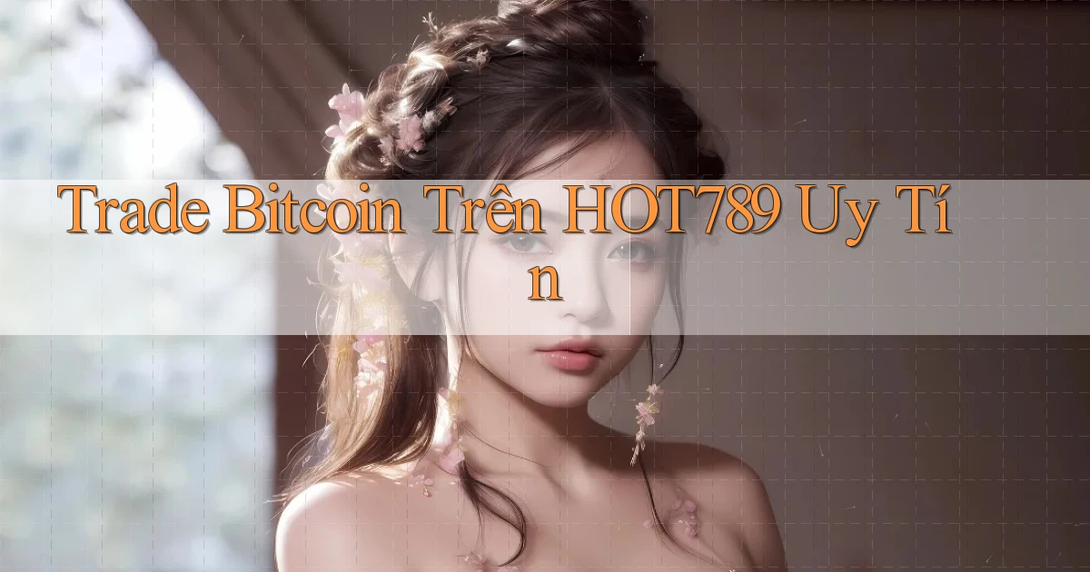 trade bitcoin trên hot789 uy tín