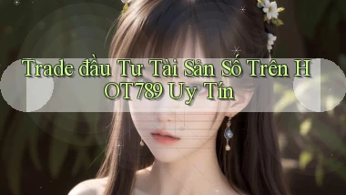 trade đầu tư tài sản số trên hot789 uy tín