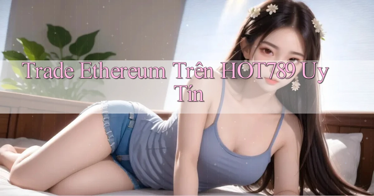 trade ethereum trên hot789 uy tín