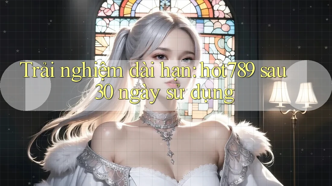 Trải nghiệm dài hạn: hot789 sau 30 ngày sử dụng Trải nghiệm dài hạn: hot789 sau 30 ngày sử dụng