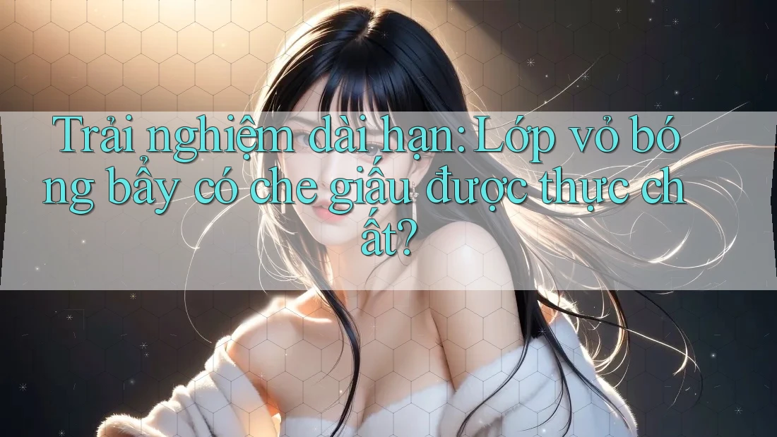 Trải nghiệm dài hạn: Lớp vỏ bóng bẩy có che giấu được thực chất? Trải nghiệm dài hạn: Lớp vỏ bóng bẩy có che giấu được thực chất?