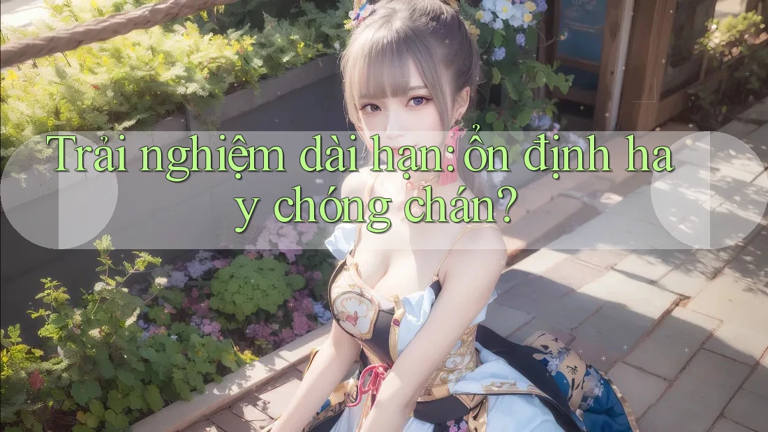 Trải nghiệm dài hạn – Ổn định hay chóng chán? Trải nghiệm dài hạn – Ổn định hay chóng chán?
