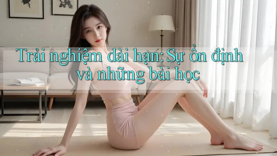 Trải nghiệm dài hạn: Sự ổn định và những bài học Trải nghiệm dài hạn: Sự ổn định và những bài học