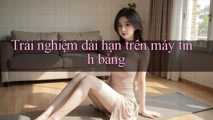 Trải nghiệm dài hạn trên máy tính bảng Trải nghiệm dài hạn trên máy tính bảng
