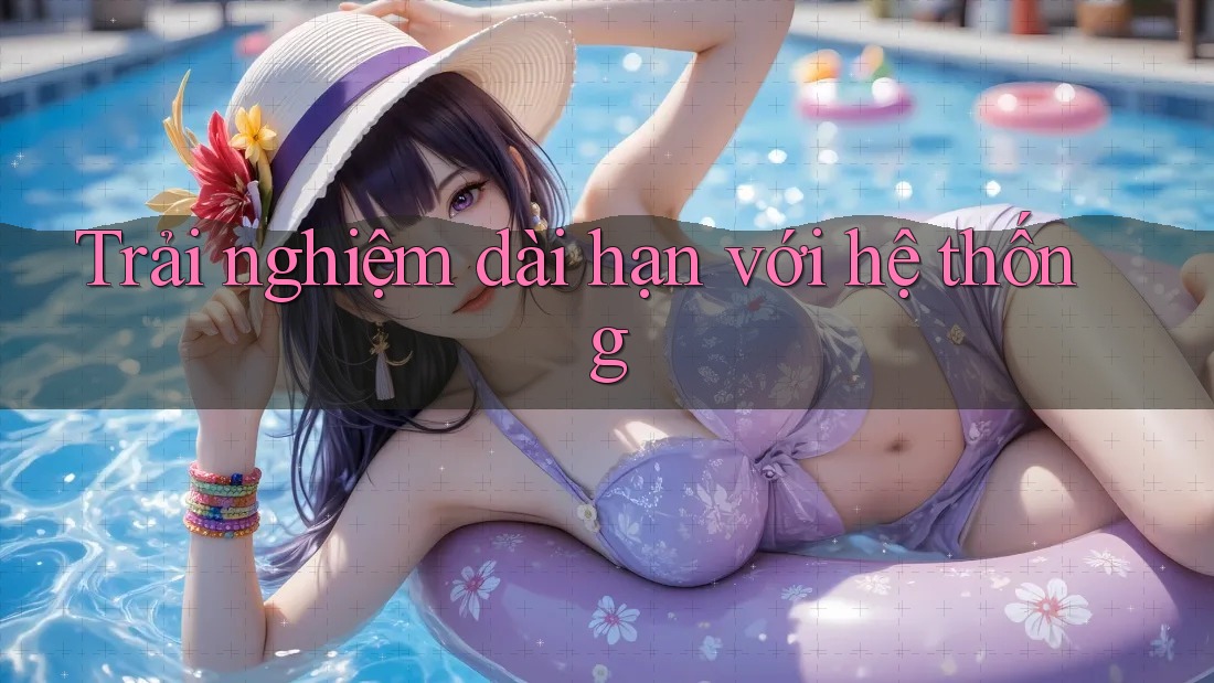 Trải nghiệm dài hạn với hệ thống Trải nghiệm dài hạn với hệ thống