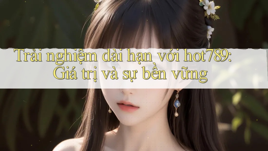 Trải nghiệm dài hạn với hot789: Giá trị và sự bền vững