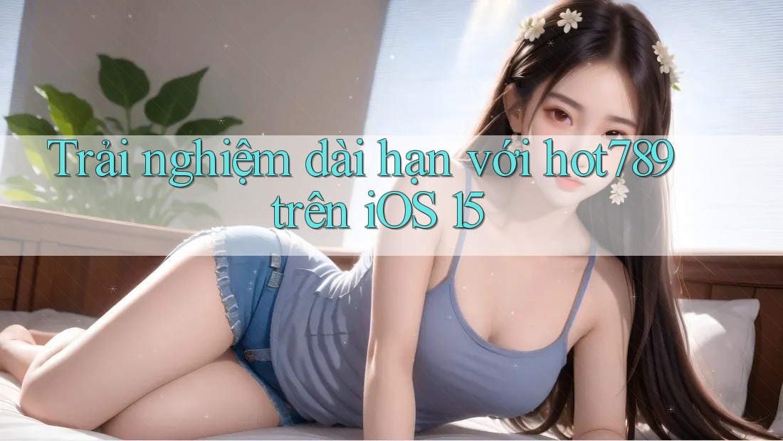 Trải nghiệm dài hạn với hot789 trên iOS 15 Trải nghiệm dài hạn với hot789 trên iOS 15