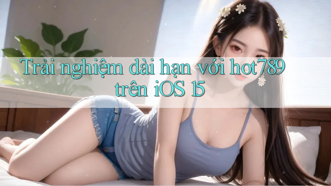 Trải nghiệm dài hạn với hot789 trên iOS 15 Trải nghiệm dài hạn với hot789 trên iOS 15