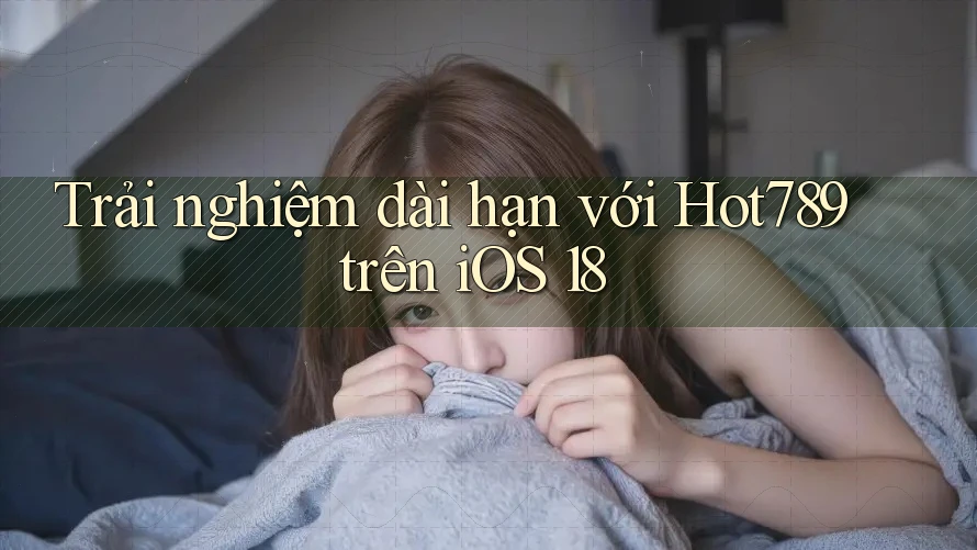 Trải nghiệm dài hạn với Hot789 trên iOS 18