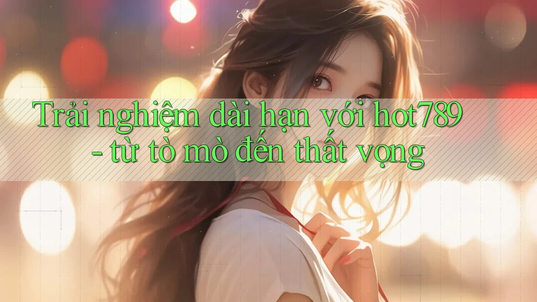 Trải nghiệm dài hạn với hot789 - từ tò mò đến thất vọng Trải nghiệm dài hạn với hot789 - từ tò mò đến thất vọng
