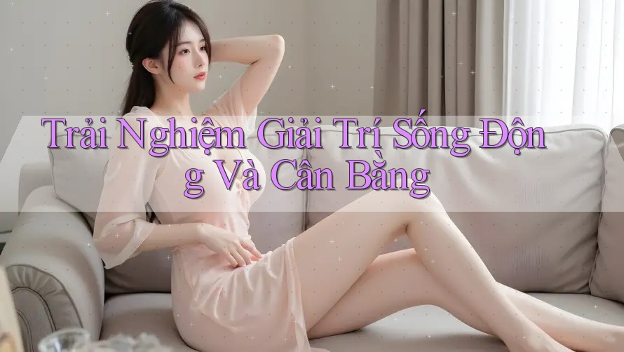 Trải Nghiệm Giải Trí Sống Động Và Cân Bằng Trải Nghiệm Giải Trí Sống Động Và Cân Bằng