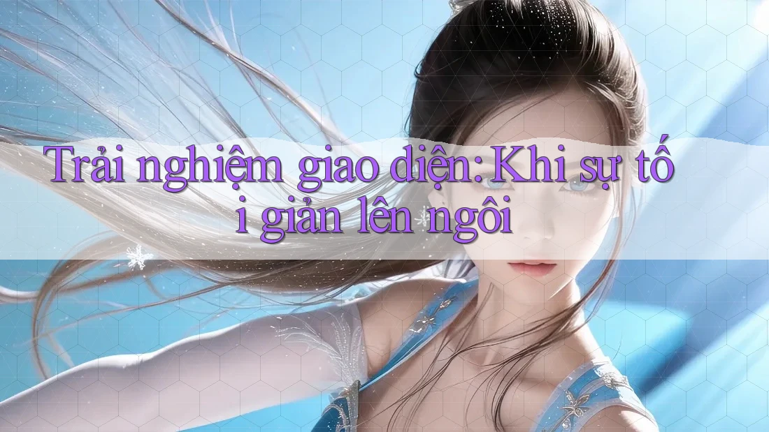Trải nghiệm giao diện: Khi sự tối giản lên ngôi