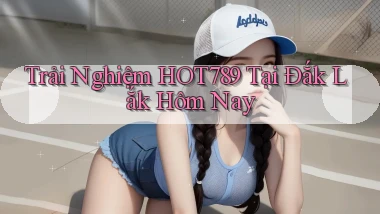 trải nghiệm hot789 tại Đắk Lắk hôm nay