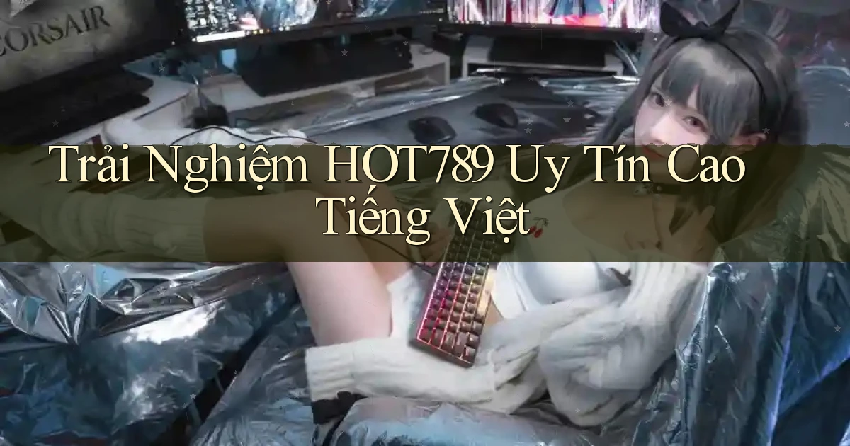 trải nghiệm hot789 uy tín cao tiếng việt