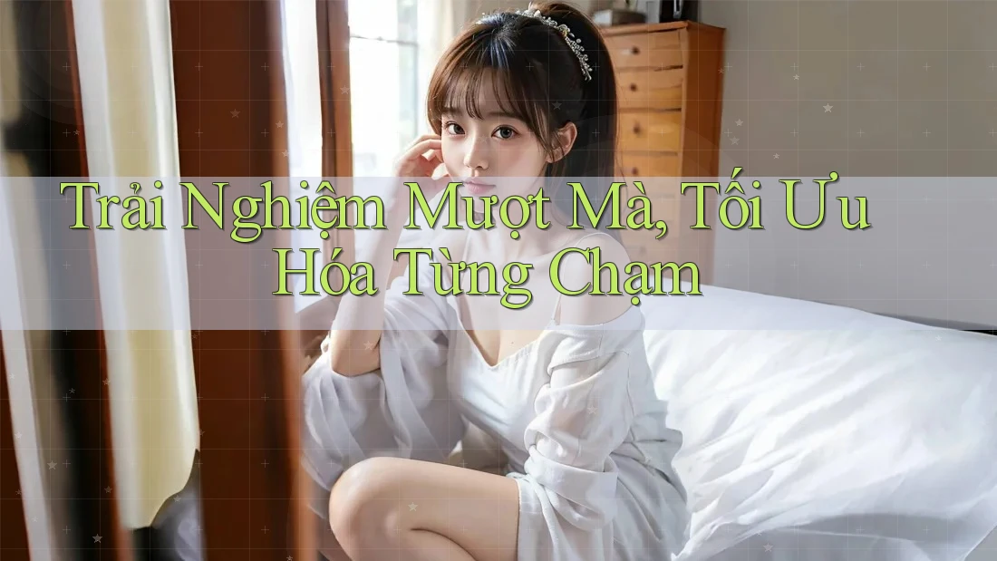 Trải Nghiệm Mượt Mà, Tối Ưu Hóa Từng Chạm Trải Nghiệm Mượt Mà, Tối Ưu Hóa Từng Chạm