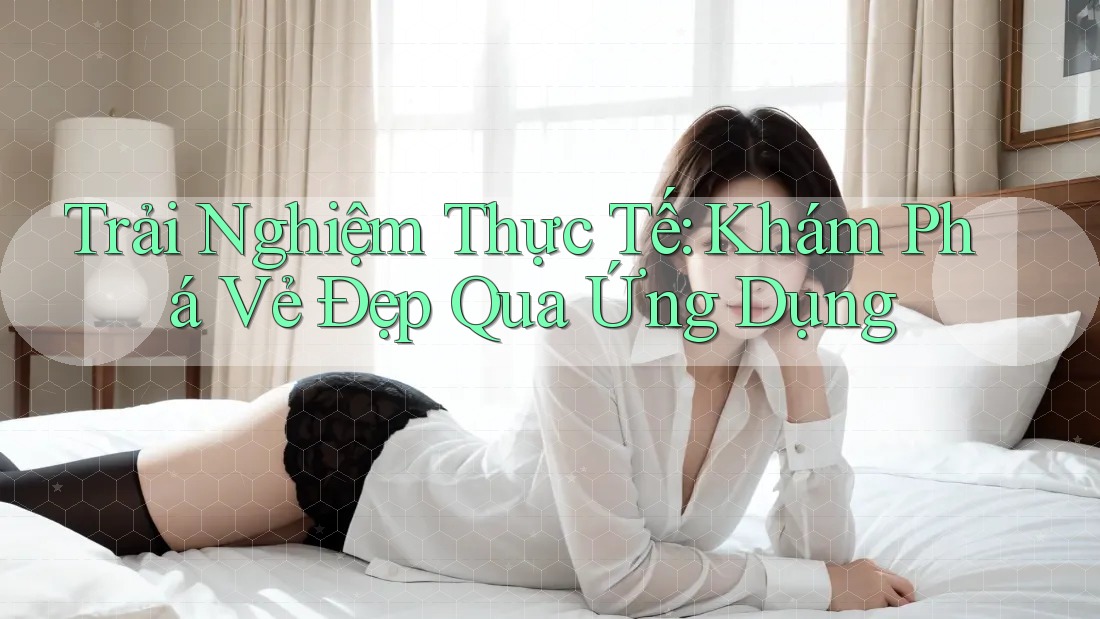 Trải Nghiệm Thực Tế: Khám Phá Vẻ Đẹp Qua Ứng Dụng