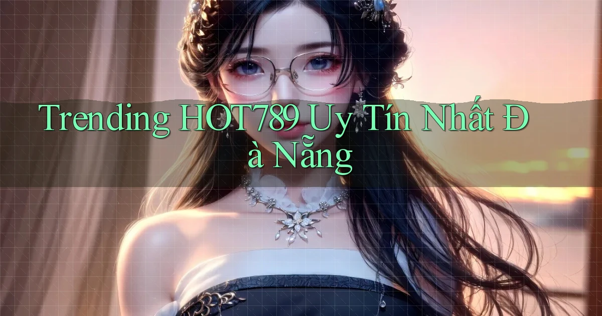 trending hot789 uy tín nhất Đà Nẵng