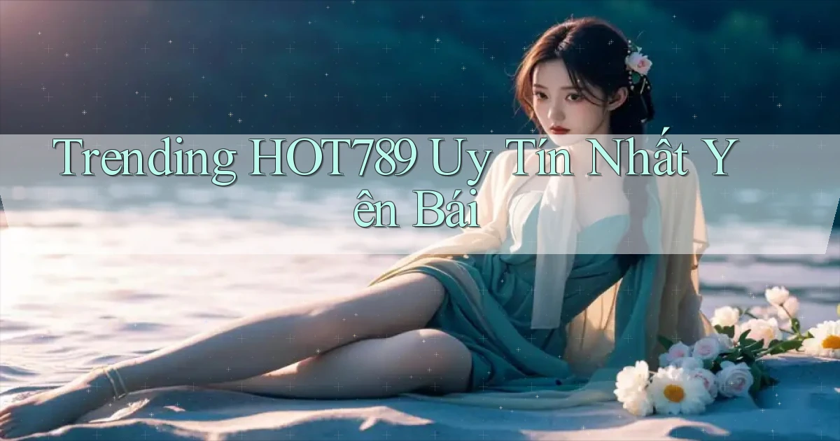 trending hot789 uy tín nhất Yên Bái
