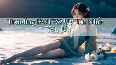 trending hot789 uy tín nhất Yên Bái