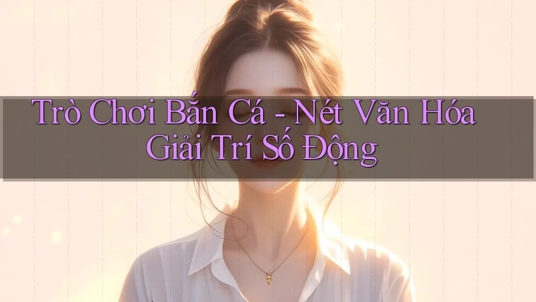 Trò Chơi Bắn Cá - Nét Văn Hóa Giải Trí Số Động