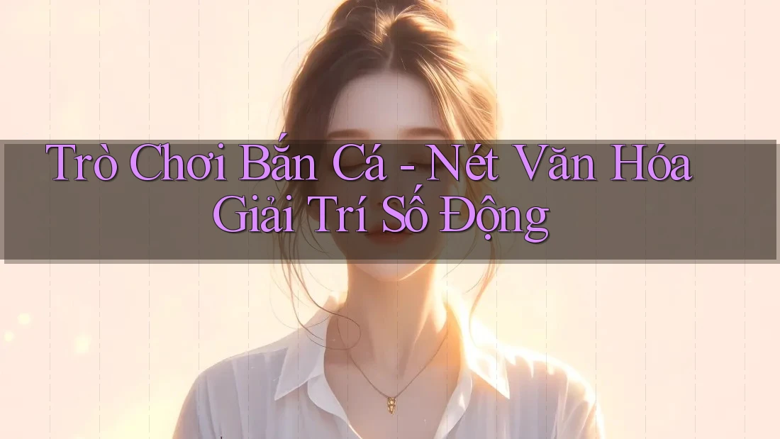 Trò Chơi Bắn Cá - Nét Văn Hóa Giải Trí Số Động Trò Chơi Bắn Cá - Nét Văn Hóa Giải Trí Số Động