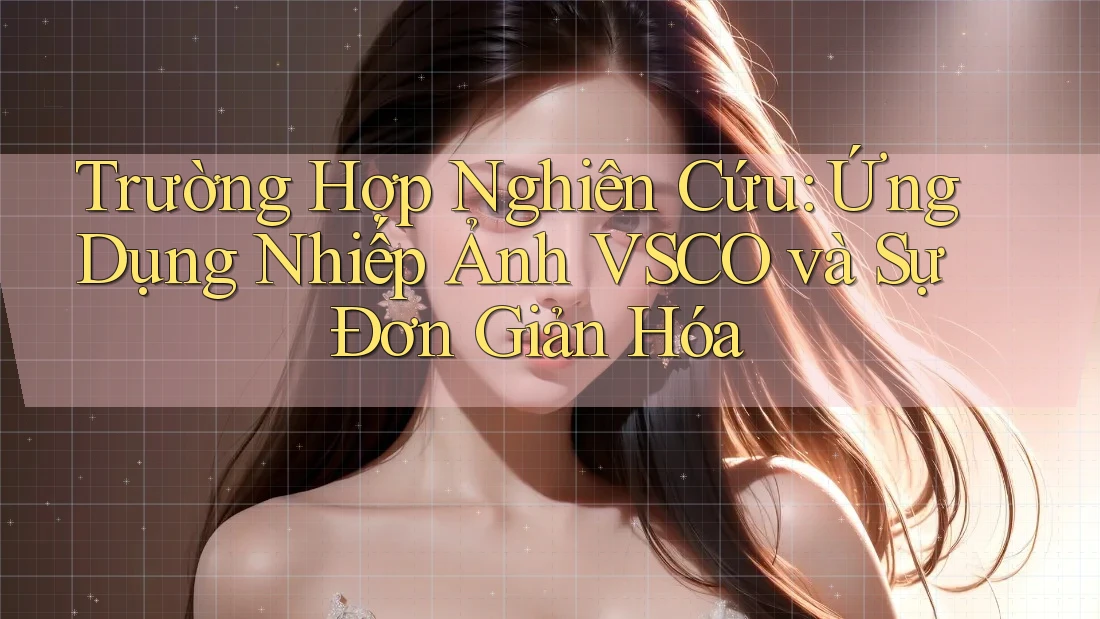 Trường Hợp Nghiên Cứu: Ứng Dụng Nhiếp Ảnh VSCO và Sự Đơn Giản Hóa Trường Hợp Nghiên Cứu: Ứng Dụng Nhiếp Ảnh VSCO và Sự Đơn Giản Hóa