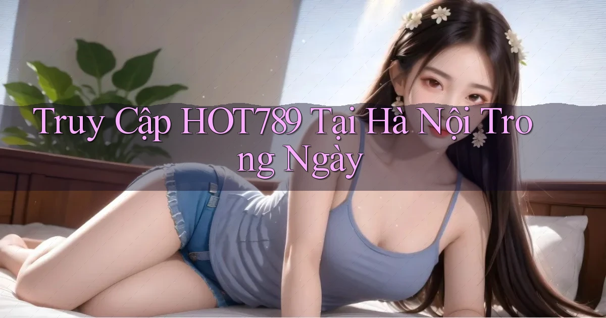 truy cập hot789 tại Hà Nội trong ngày