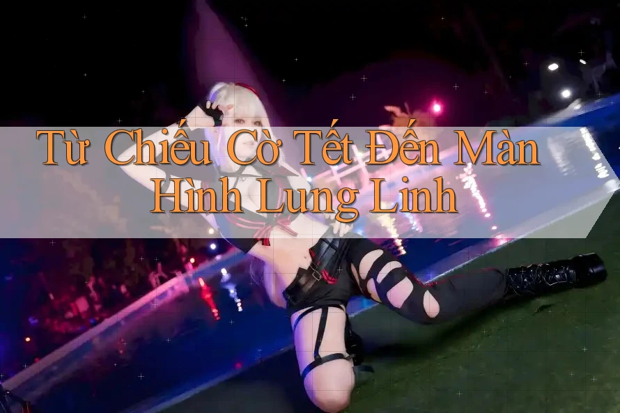 Từ Chiếu Cờ Tết Đến Màn Hình Lung Linh Từ Chiếu Cờ Tết Đến Màn Hình Lung Linh