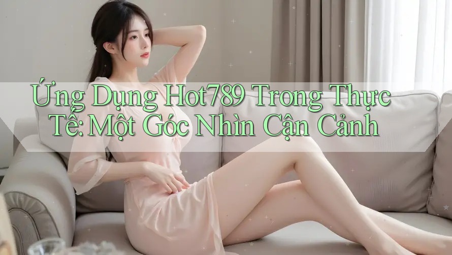 Ứng Dụng Hot789 Trong Thực Tế: Một Góc Nhìn Cận Cảnh