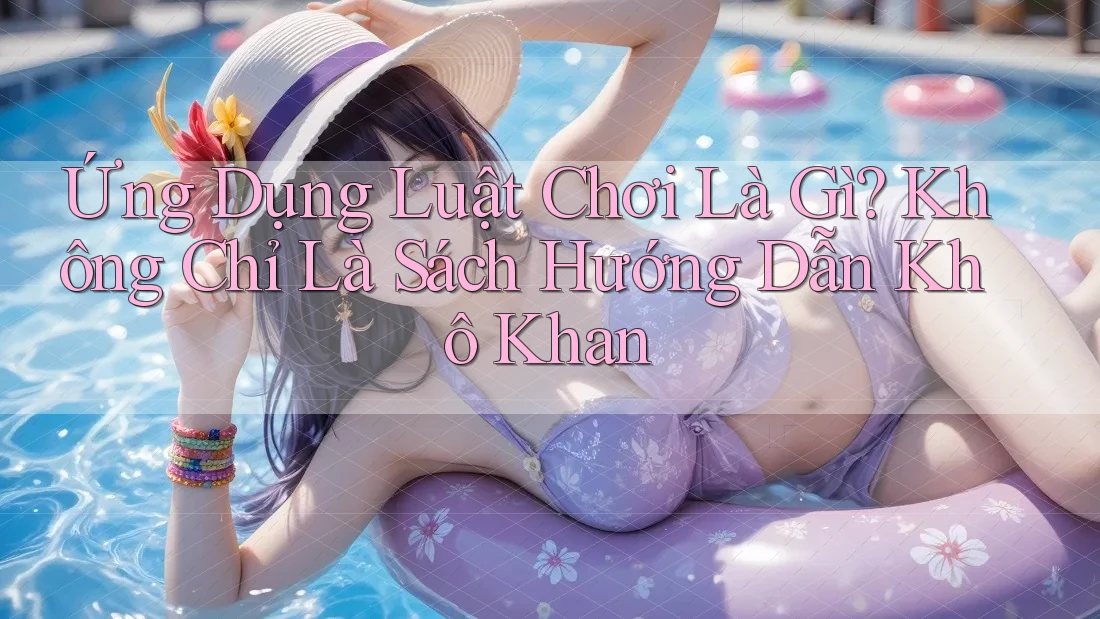 Ứng Dụng Luật Chơi Là Gì? Không Chỉ Là Sách Hướng Dẫn Khô Khan Ứng Dụng Luật Chơi Là Gì? Không Chỉ Là Sách Hướng Dẫn Khô Khan