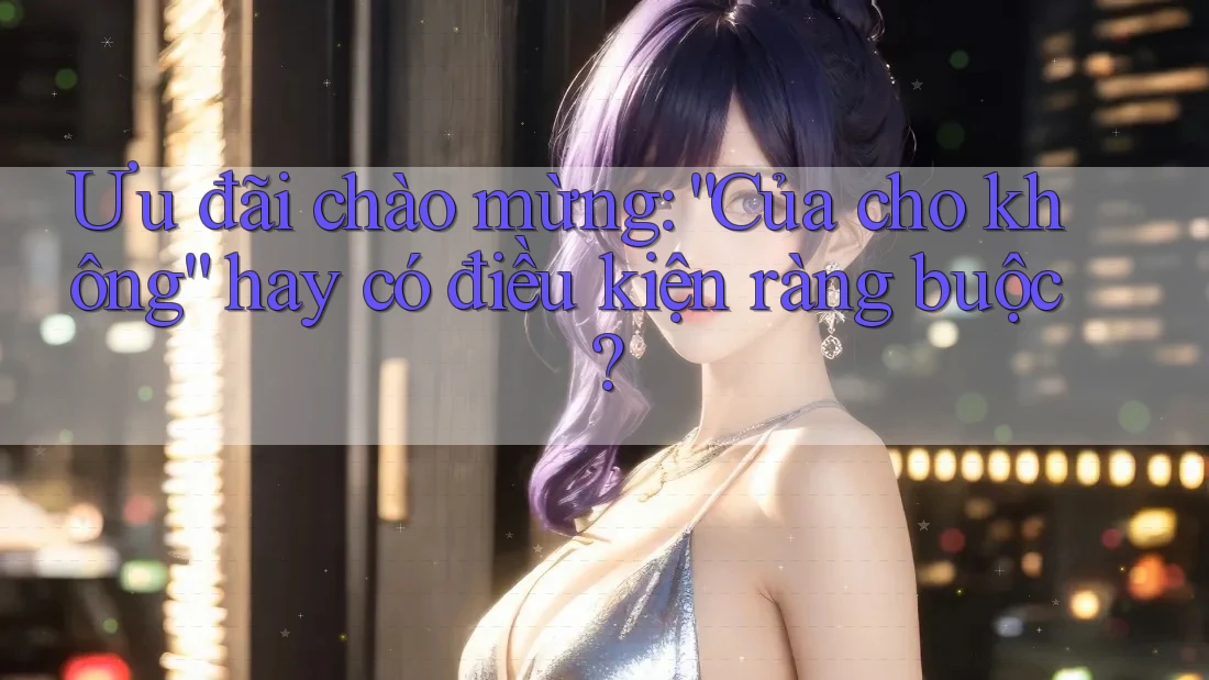 Ưu đãi chào mừng: “Của cho không” hay có điều kiện ràng buộc?