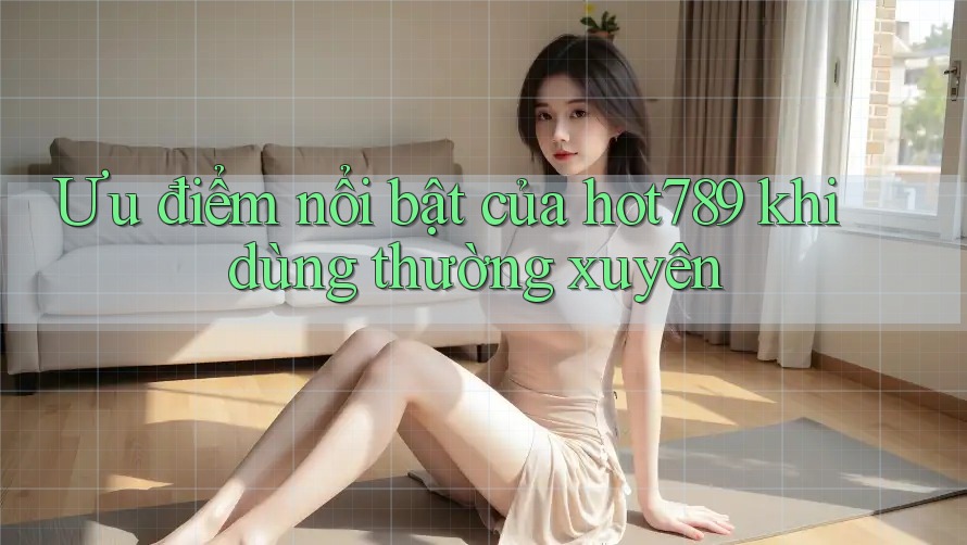 Ưu điểm nổi bật của hot789 khi dùng thường xuyên Ưu điểm nổi bật của hot789 khi dùng thường xuyên