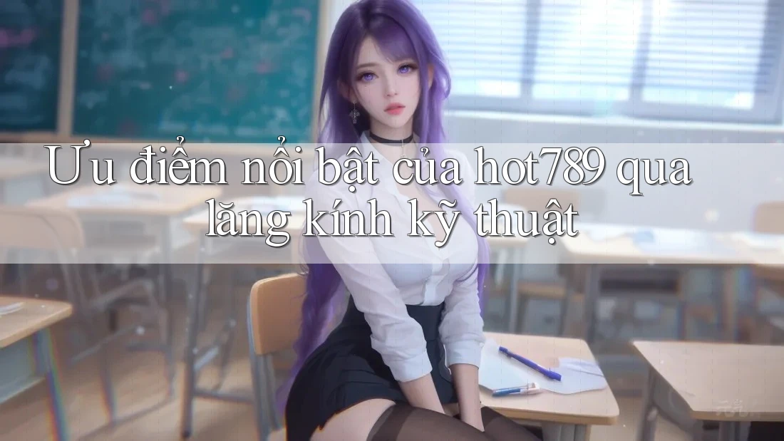 Ưu điểm nổi bật của hot789 qua lăng kính kỹ thuật