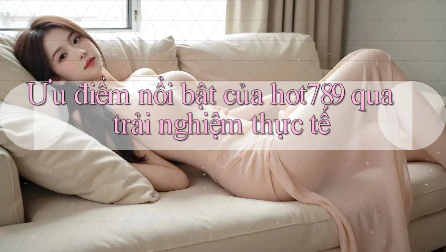 Ưu điểm nổi bật của hot789 qua trải nghiệm thực tế Ưu điểm nổi bật của hot789 qua trải nghiệm thực tế