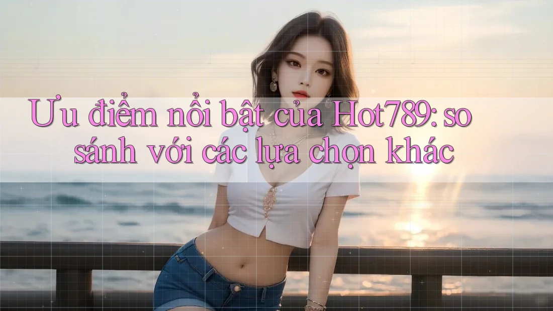 Ưu điểm nổi bật của Hot789: so sánh với các lựa chọn khác Ưu điểm nổi bật của Hot789: so sánh với các lựa chọn khác