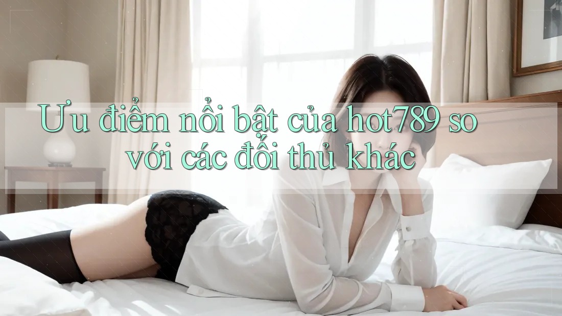 Ưu điểm nổi bật của hot789 so với các đối thủ khác