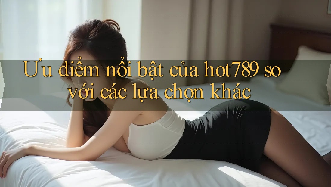 Ưu điểm nổi bật của hot789 so với các lựa chọn khác