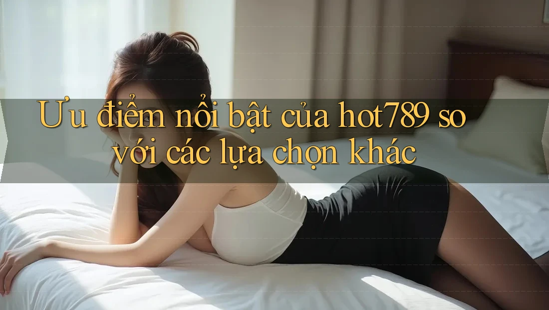 Ưu điểm nổi bật của hot789 so với các lựa chọn khác