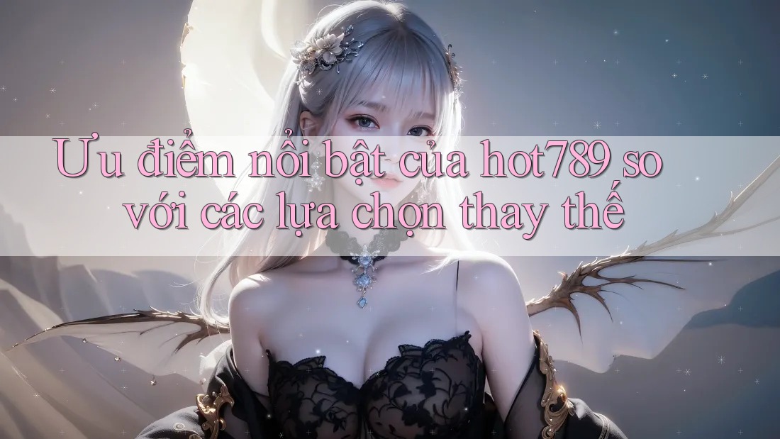 Ưu điểm nổi bật của hot789 so với các lựa chọn thay thế