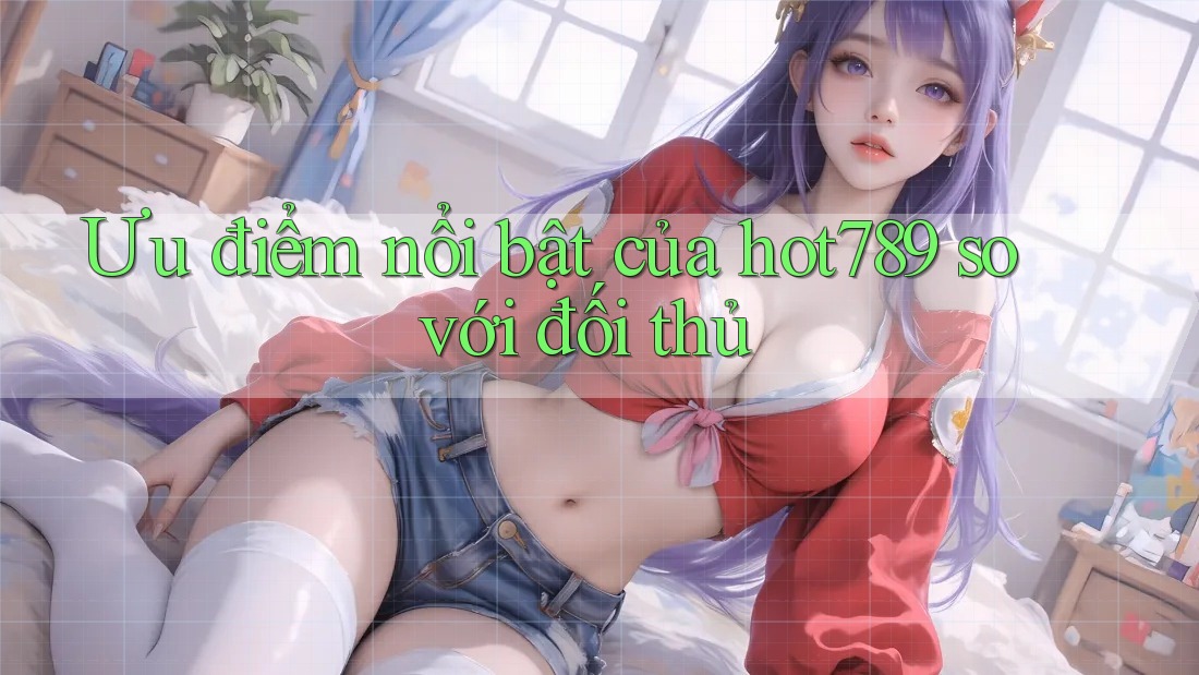 Ưu điểm nổi bật của hot789 so với đối thủ Ưu điểm nổi bật của hot789 so với đối thủ