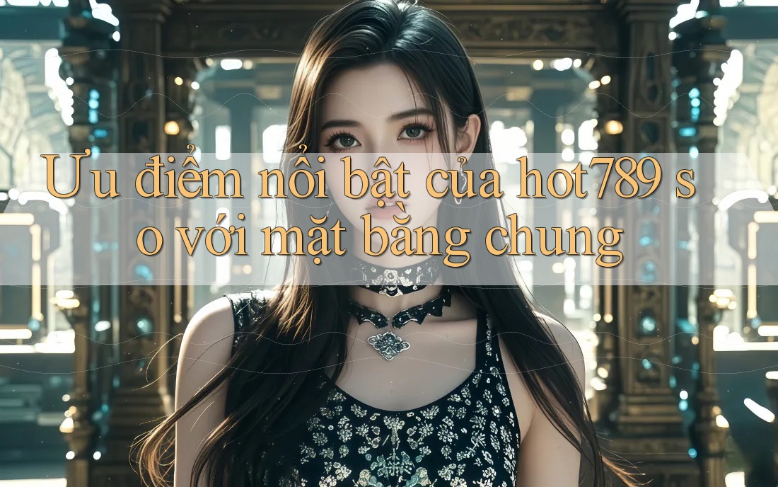 Ưu điểm nổi bật của hot789 so với mặt bằng chung