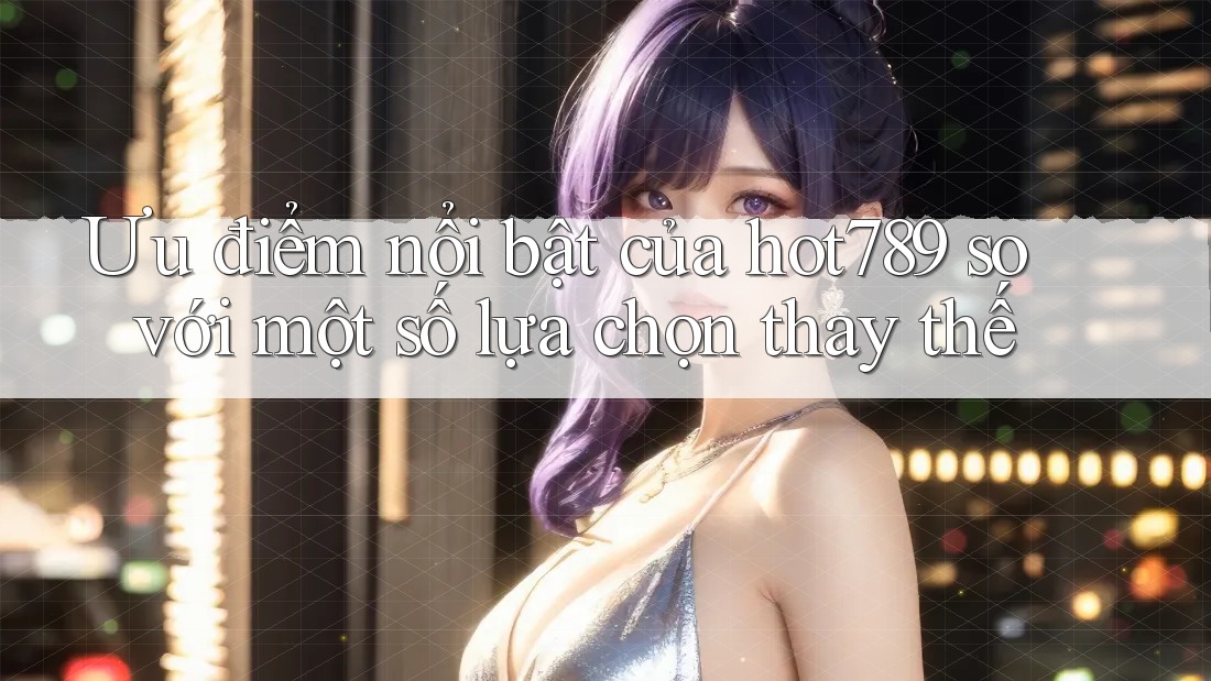 Ưu điểm nổi bật của hot789 so với một số lựa chọn thay thế Ưu điểm nổi bật của hot789 so với một số lựa chọn thay thế