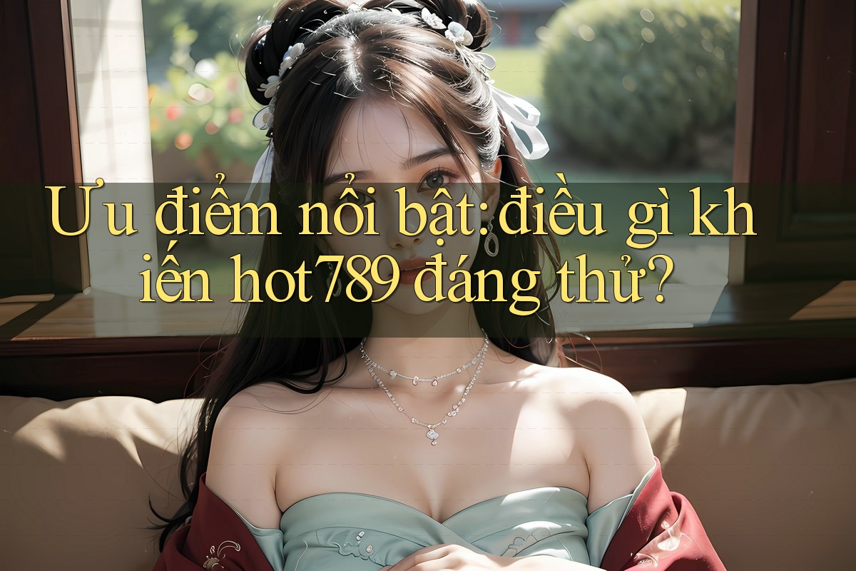 Ưu điểm nổi bật: điều gì khiến hot789 đáng thử? Ưu điểm nổi bật: điều gì khiến hot789 đáng thử?
