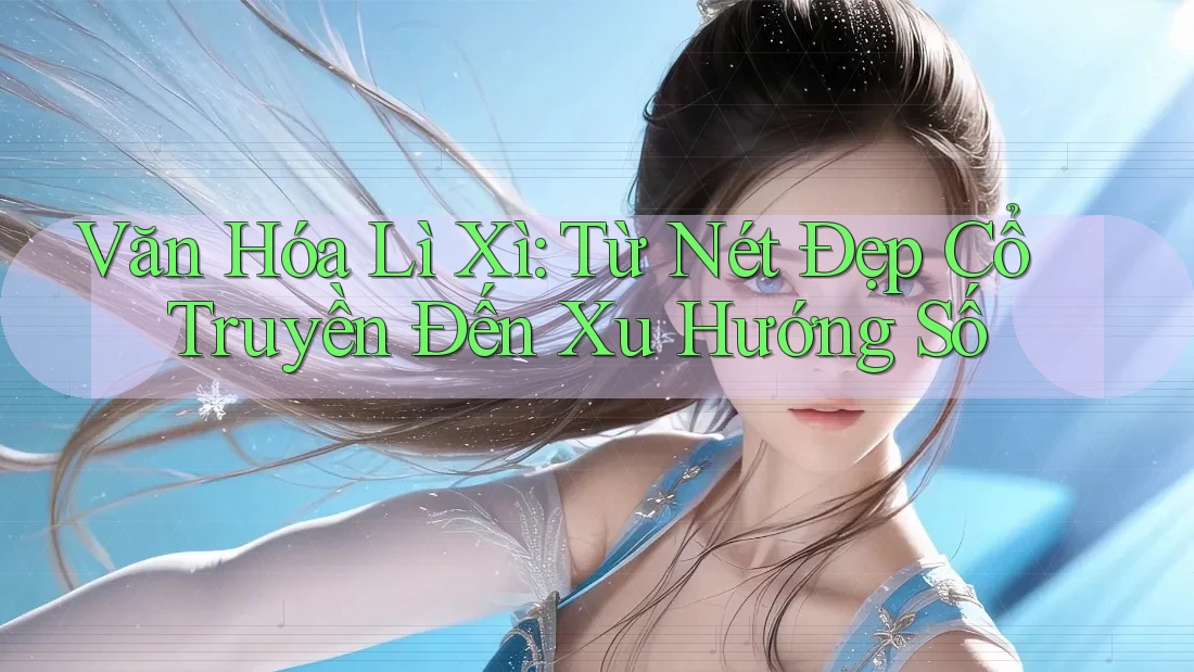 Văn Hóa Lì Xì: Từ Nét Đẹp Cổ Truyền Đến Xu Hướng Số
