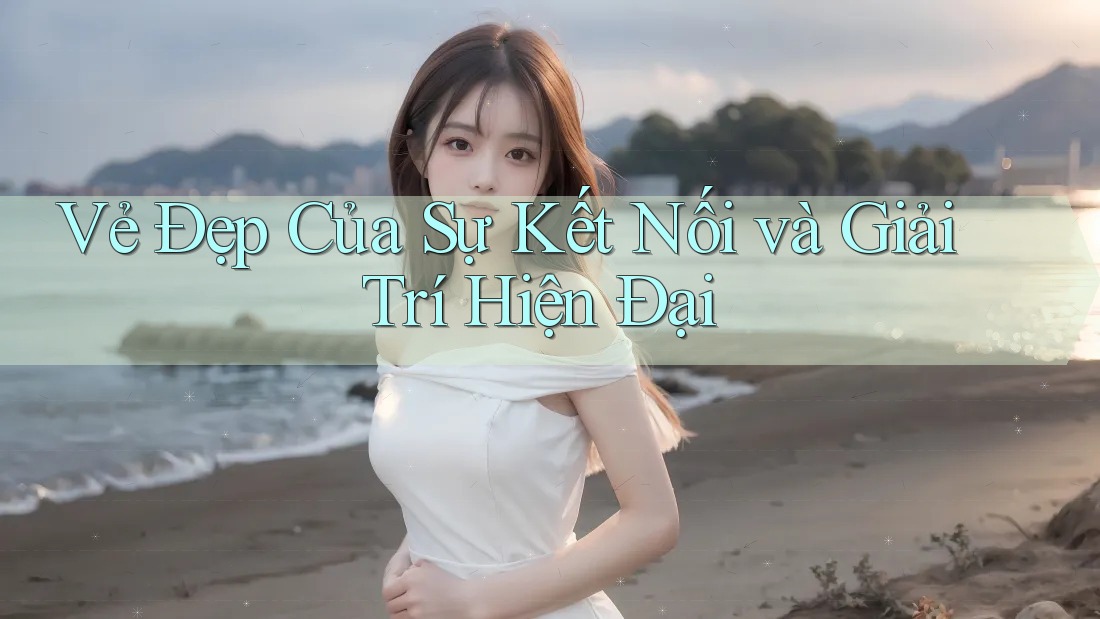 Vẻ Đẹp Của Sự Kết Nối và Giải Trí Hiện Đại