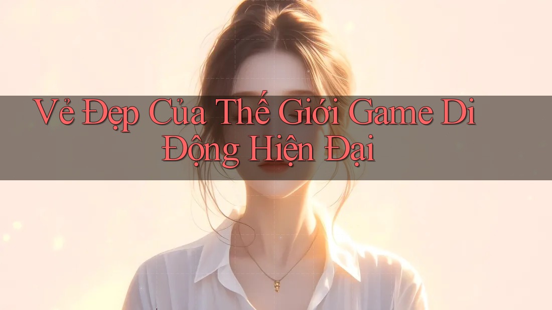 Vẻ Đẹp Của Thế Giới Game Di Động Hiện Đại Vẻ Đẹp Của Thế Giới Game Di Động Hiện Đại