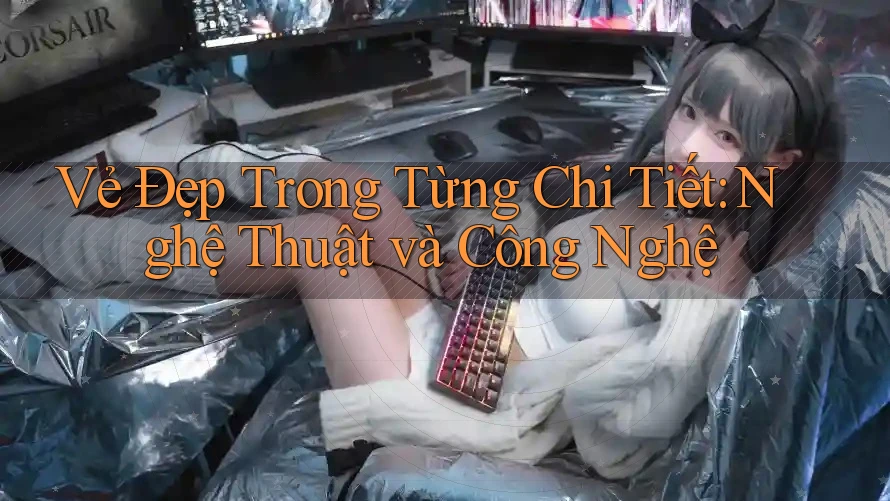 Vẻ Đẹp Trong Từng Chi Tiết: Nghệ Thuật và Công Nghệ