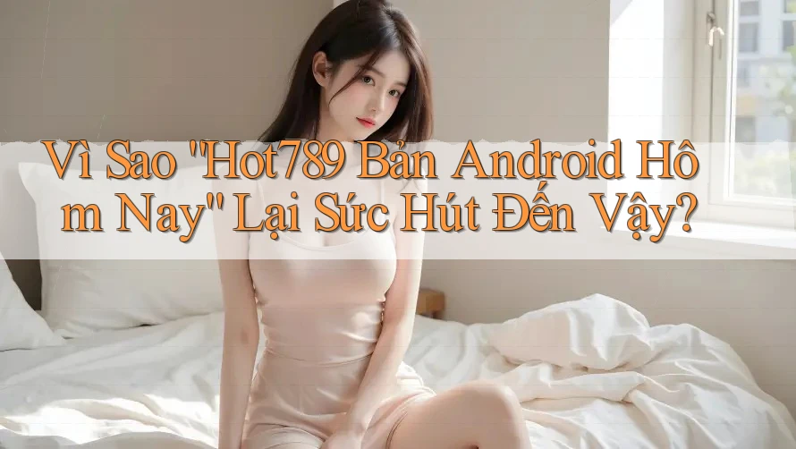 Vì Sao “Hot789 Bản Android Hôm Nay” Lại Sức Hút Đến Vậy? Vì Sao “Hot789 Bản Android Hôm Nay” Lại Sức Hút Đến Vậy?