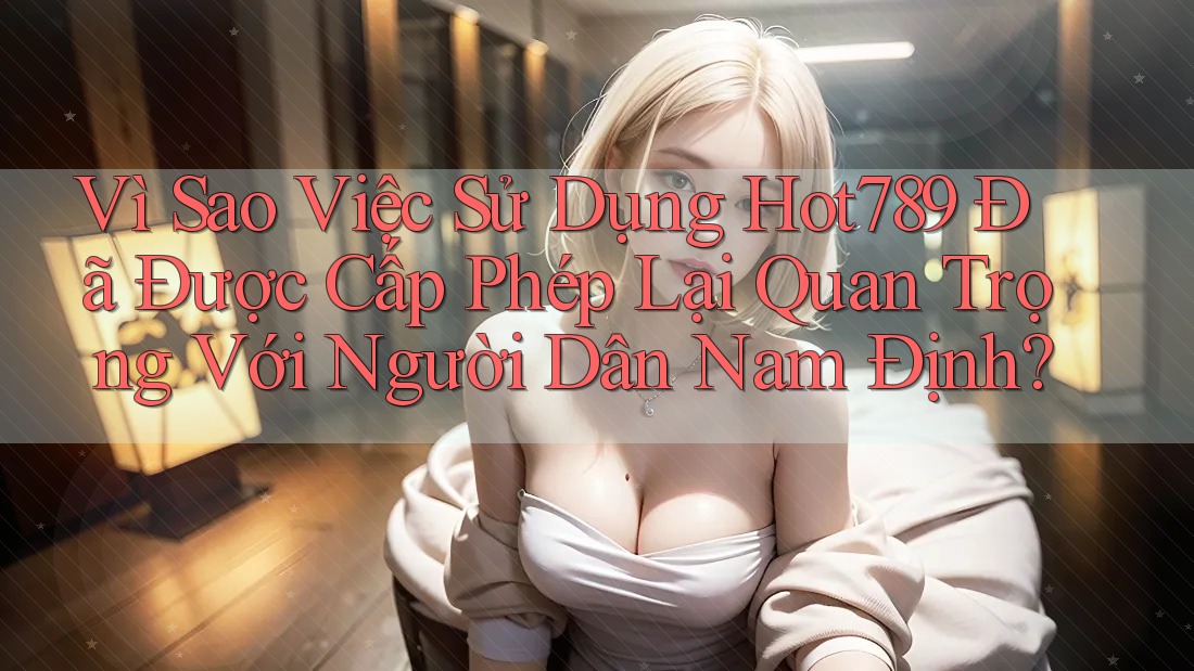 Vì Sao Việc Sử Dụng Hot789 Đã Được Cấp Phép Lại Quan Trọng Với Người Dân Nam Định? Vì Sao Việc Sử Dụng Hot789 Đã Được Cấp Phép Lại Quan Trọng Với Người Dân Nam Định?